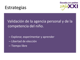 Estrategias   Validación de la agencia personal y de la competencia del niño.Explorar, experimentar y aprenderLibertad de elecciónTiempo libre
