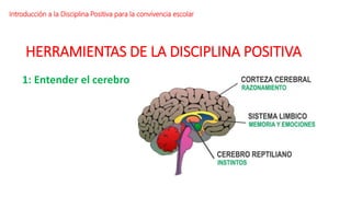 HERRAMIENTAS DE LA DISCIPLINA POSITIVA
Introducción a la Disciplina Positiva para la convivencia escolar
1: Entender el cerebro
 