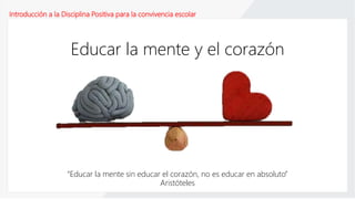 Introducción a la Disciplina Positiva para la convivencia escolar
Educar la mente y el corazón
“Educar la mente sin educar el corazón, no es educar en absoluto”
Aristóteles
 