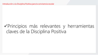 Introducción a la Disciplina Positiva para la convivencia escolar
Principios más relevantes y herramientas
claves de la Disciplina Positiva
 
