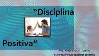 “Disciplina
Mgs. Ximena Nataly Guancha
Psicóloga y neuropsicóloga educativa
Positiva”
 
