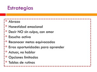 Estrategias
 Abrazo
 Honestidad emocional
 Decir NO sin culpa, con amor
 Escucha activa
 Reconocer metas equivocadas
 Erros oportunidades para aprender
 Actuar, no hablar
 Opciones limitadas
 Tablas de rutinas
 