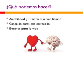 ¿Qué podemos hacer?
 Amabilidad y firmeza al mismo tiempo
 Conexión antes que corrección.
 Entrenar para la vida
 
