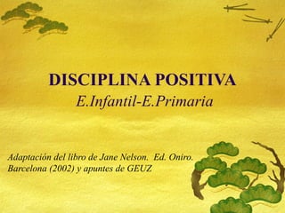 DISCIPLINA POSITIVA   E.Infantil-E.Primaria Adaptaci ón del libro de Jane Nelson.  Ed. Oniro.  Barcelona (2002) y apuntes de GEUZ 