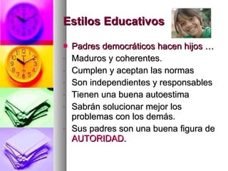 Estilos Educativos Padres democráticos hacen hijos … Maduros y coherentes. Cumplen y aceptan las normas Son independientes y responsables Tienen una buena autoestima Sabrán solucionar mejor los problemas con los demás.  Sus padres son una buena figura de  AUTORIDAD. 