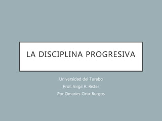 LA DISCIPLINA PROGRESIVA
Universidad del Turabo
Prof. Virgil R. Rister
Por Omaries Orta-Burgos
 