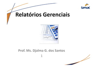 Relatórios Gerenciais
Prof. Ms. Djalma G. dos Santos
1
 