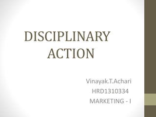 DISCIPLINARY
ACTION
Vinayak.T.Achari
HRD1310334
MARKETING - I
 