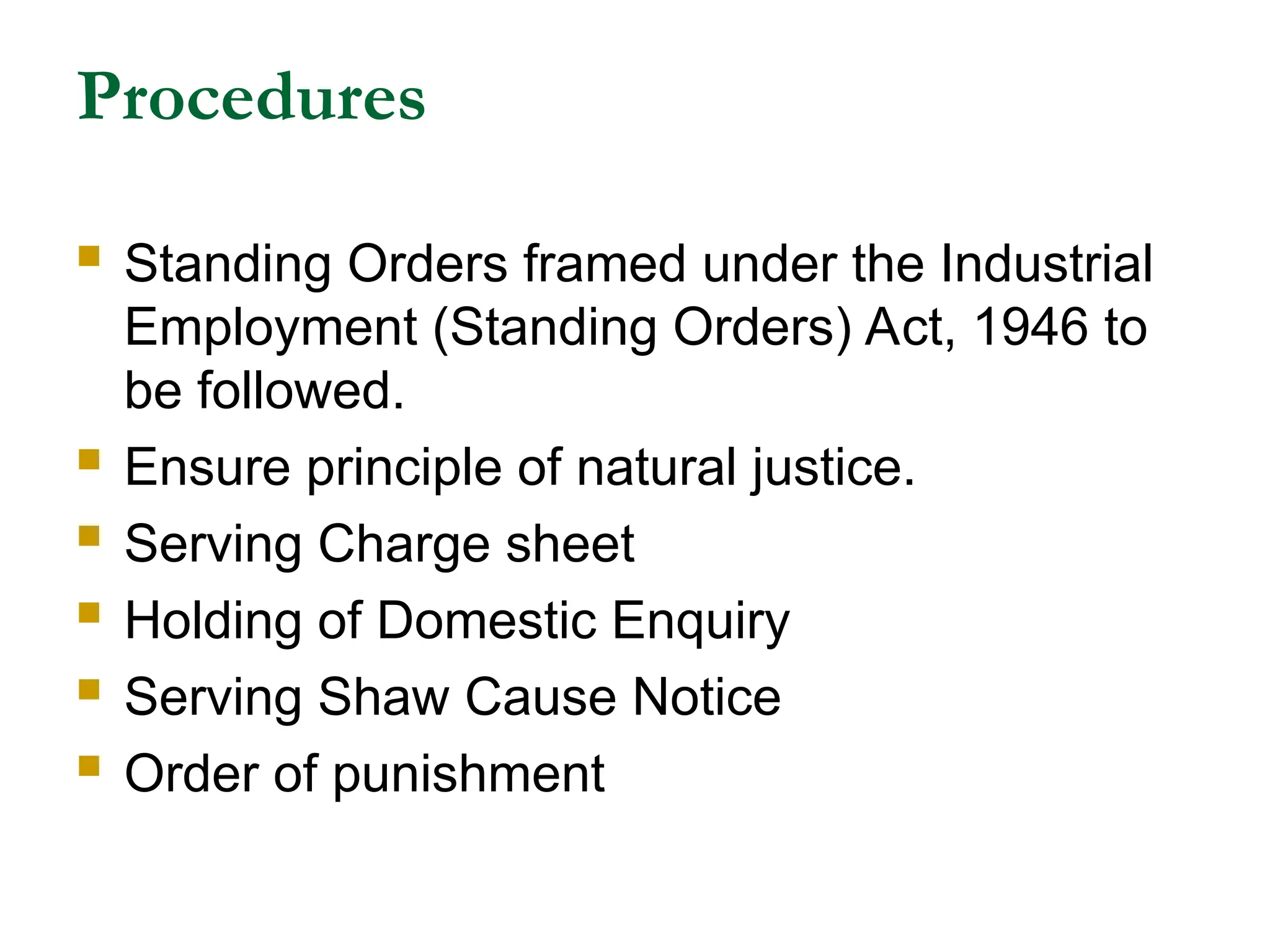 Procedures
 Standing Orders framed under the Industrial
Employment (Standing Orders) Act, 1946 to
be followed.
 Ensure principle of natural justice.
 Serving Charge sheet
 Holding of Domestic Enquiry
 Serving Shaw Cause Notice
 Order of punishment
 