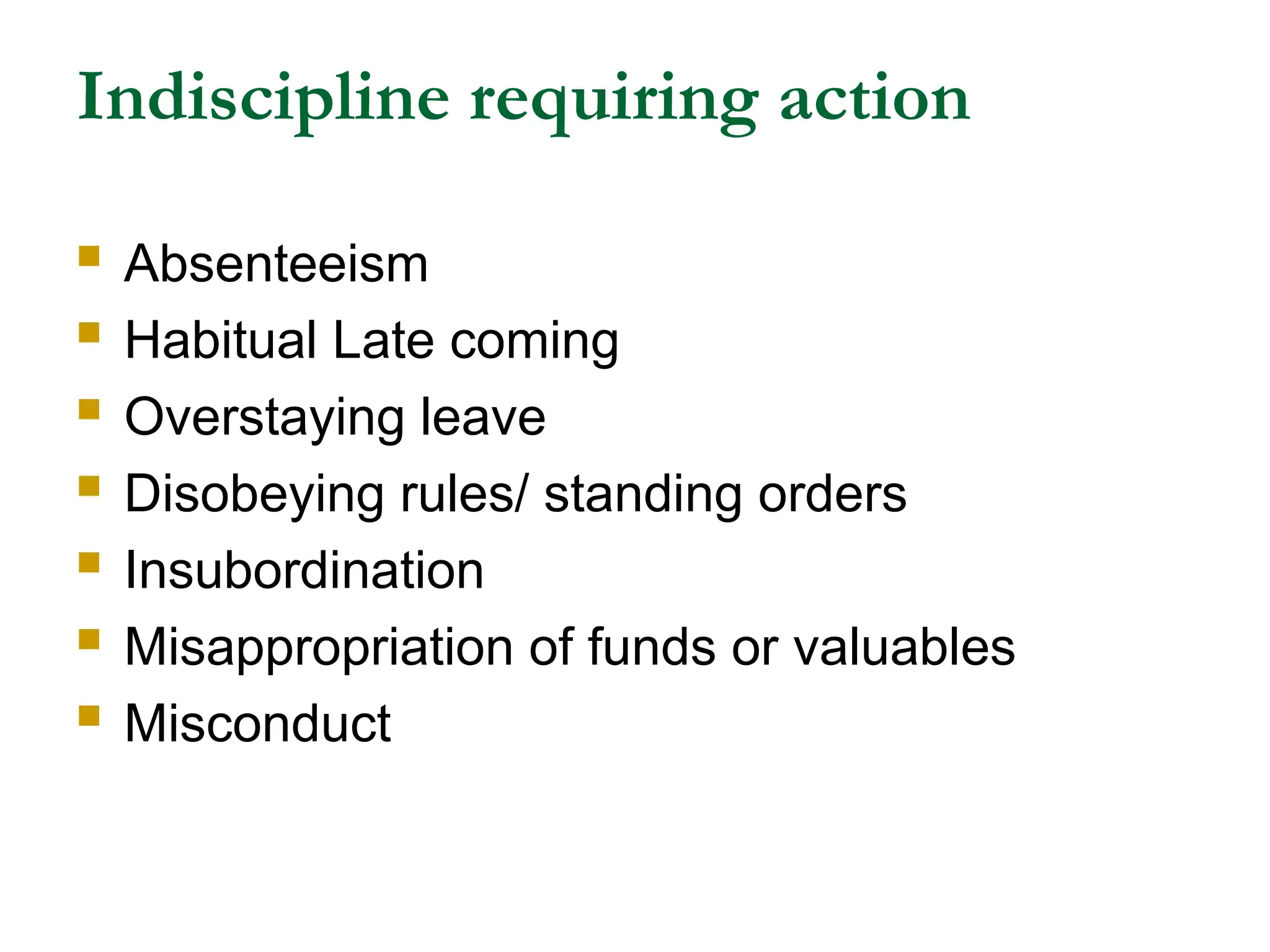 Indiscipline requiring action
 Absenteeism
 Habitual Late coming
 Overstaying leave
 Disobeying rules/ standing orders
 Insubordination
 Misappropriation of funds or valuables
 Misconduct
 