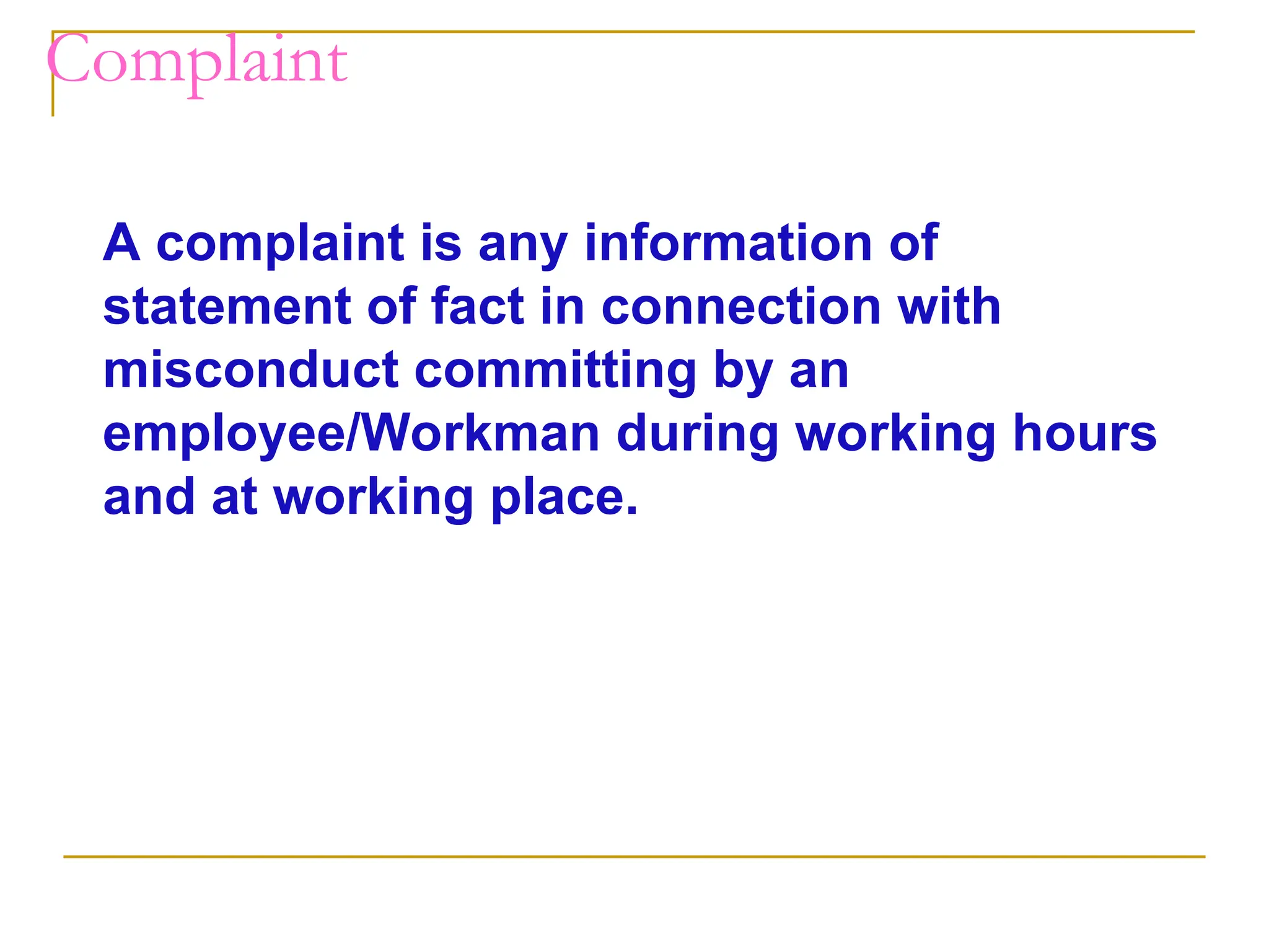 Complaint
A complaint is any information of
statement of fact in connection with
misconduct committing by an
employee/Workman during working hours
and at working place.
 