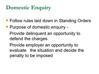 Domestic Enquiry Follow rules laid down in Standing Orders Purpose of domestic enquiry - Provide delinquent an opportunity to defend the charges Provide employer an opportunity to evaluate  the situation and decide the penalty to be imposed 