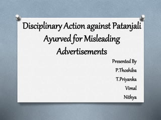 Disciplinary Action against Patanjali
Ayurved for Misleading
Advertisements
PresentedBy
P.Thoshiba
T.Priyanka
Vimal
Nithya
 