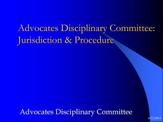 Advocates Disciplinary Committee:
Jurisdiction & Procedure
Advocates Disciplinary Committee
4/12/2014
 