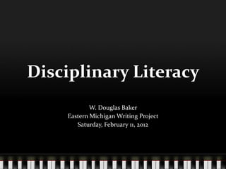 Disciplinary Literacy
            W. Douglas Baker
    Eastern Michigan Writing Project
       Saturday, February 11, 2012
 