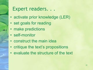 21
Expert readers. . .
• activate prior knowledge (LER)
• set goals for reading
• make predictions
• self-monitor
• construct the main idea
• critique the text’s propositions
• evaluate the structure of the text
 