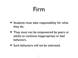 Firm Students must take responsibility for what they do. They must not be empowered by peers or adults to continue inappropriate or bad behaviors. Such behaviors will not be tolerated.