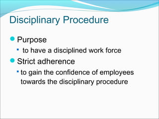 Purpose
 to have a disciplined work force
Strict adherence
 to gain the confidence of employees
towards the disciplinary procedure
Disciplinary Procedure
 