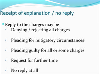 Reply to the charges may be
◦ Denying / rejecting all charges
◦ Pleading for mitigatory circumstances
◦ Pleading guilty for all or some charges
◦ Request for further time
◦ No reply at all
Receipt of explanation / no reply
 