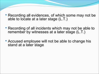  Recording all evidences, of which some may not be
able to locate at a later stage (L.T.)
 Recording of all incidents which may not be able to
remember by witnesses at a later stage (L.T.)
 Accused employee will not be able to change his
stand at a later stage
 
