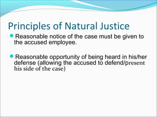 Reasonable notice of the case must be given to
the accused employee.
Reasonable opportunity of being heard in his/her
defense (allowing the accused to defend/present
his side of the case)
Principles of Natural Justice
 
