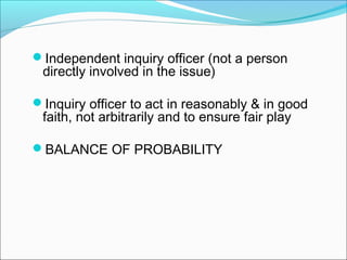 Independent inquiry officer (not a person
directly involved in the issue)
Inquiry officer to act in reasonably & in good
faith, not arbitrarily and to ensure fair play
BALANCE OF PROBABILITY
 