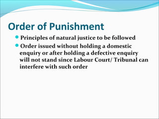 Order of Punishment
Principles of natural justice to be followed
Order issued without holding a domestic
enquiry or after holding a defective enquiry
will not stand since Labour Court/ Tribunal can
interfere with such order
 