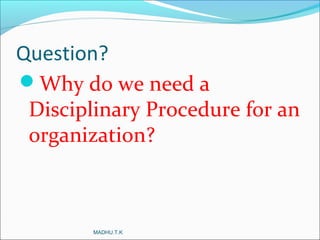 Question?
Why do we need a
Disciplinary Procedure for an
organization?
MADHU.T.K
 