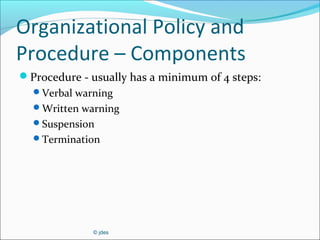 © jdes
Organizational Policy and
Procedure – Components
Procedure - usually has a minimum of 4 steps:
Verbal warning
Written warning
Suspension
Termination
 