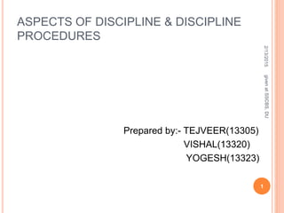 ASPECTS OF DISCIPLINE & DISCIPLINE
PROCEDURES
Prepared by:- TEJVEER(13305)
VISHAL(13320)
YOGESH(13323)
2/13/2015
1
givenatSSCBS,DU
 