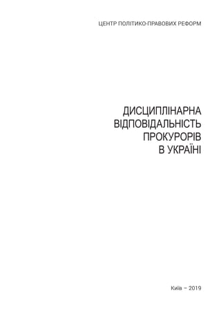 ДИСЦИПЛІНАРНА
ВІДПОВІДАЛЬНІСТЬ
ПРОКУРОРІВ
В УКРАЇНІ
Київ – 2019
ЦЕНТР ПОЛІТИКО-ПРАВОВИХ РЕФОРМ
 