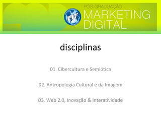 disciplinas 01. Cibercultura e Semiótica 02. Antropologia Cultural e da Imagem 03. Web 2.0, Inovação & Interatividade 