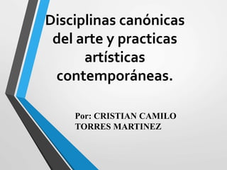 Disciplinas canónicas
del arte y practicas
artísticas
contemporáneas.
Por: CRISTIAN CAMILO
TORRES MARTINEZ
 