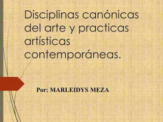 Disciplinas canónicas
del arte y practicas
artísticas
contemporáneas.
Por: MARLEIDYS MEZA
 