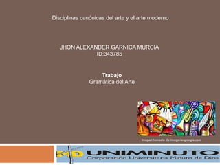JHON ALEXANDER GARNICA MURCIA
ID:343785
Disciplinas canónicas del arte y el arte moderno
Imagen tomada de imagenesgoogle.com
Trabajo
Gramática del Arte
 