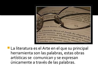  La literatura es el Arte en el que su principal
herramienta son las palabras, estas obras
artísticas se comunican y se expresan
únicamente a través de las palabras.
 
