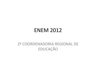 ENEM 2012

2ª COORDENADORIA REGIONAL DE
         EDUCAÇÃO
 