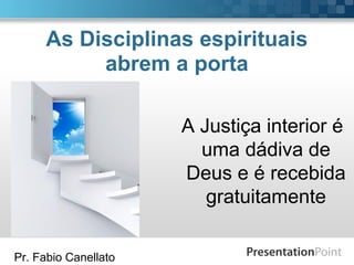 Pr. Fabio Canellato
As Disciplinas espirituais
abrem a porta
A Justiça interior é
uma dádiva de
Deus e é recebida
gratuitamente
 