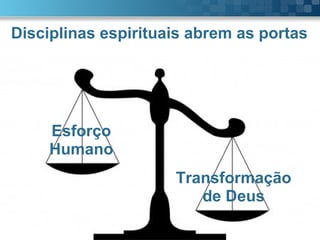 Pr. Fabio Canellato
Disciplinas espirituais abrem as portas
Justificação
 A justificação é um
trabalho interno, e
somente Deus consegue
trabalhar do lado de
Dentro
 2 extremos
Esforço
Humano
Transformação
de Deus
 