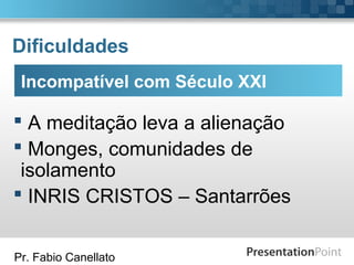 Pr. Fabio Canellato
Dificuldades
 A meditação leva a alienação
 Monges, comunidades de
isolamento
 INRIS CRISTOS – Santarrões
Incompatível com Século XXI
 