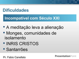 Pr. Fabio Canellato
Dificuldades
 A meditação leva a alienação
 Monges, comunidades de
isolamento
 INRIS CRISTOS
 Santarrões
Incompatível com Século XXI
 