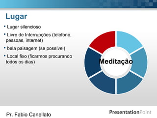 Pr. Fabio Canellato
Lugar
Meditação
 Lugar silencioso
 Livre de Interrupções (telefone,
pessoas, internet)
 bela paisagem (se possível)
 Local fixo (ficarmos procurando
todos os dias)
 