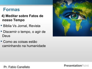 Pr. Fabio Canellato
Formas
4) Meditar sobre Fatos de
nosso Tempo
 Biblia Vs Jornal, Revista
 Discernir o tempo, o agir de
Deus
 Como as coisas estão
caminhando na humanidade
 