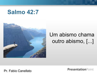 Pr. Fabio Canellato
Salmo 42:7
Um abismo chama
outro abismo, [...]
 