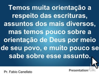 Pr. Fabio Canellato
Temos muita orientação a
respeito das escrituras,
assuntos dos mais diversos,
mas temos pouco sobre a
orientação de Deus por meio
de seu povo, e muito pouco se
sabe sobre esse assunto.
 