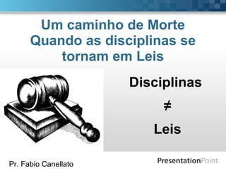 Pr. Fabio Canellato
Um caminho de Morte
Quando as disciplinas se
tornam em Leis
Disciplinas
≠
Leis
 
