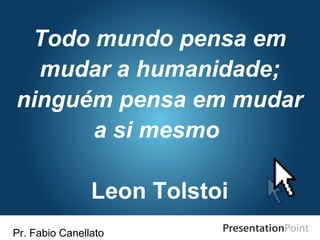 Pr. Fabio Canellato
Todo mundo pensa em
mudar a humanidade;
ninguém pensa em mudar
a si mesmo
Leon Tolstoi
 