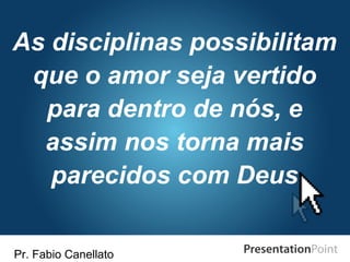 Pr. Fabio Canellato
As disciplinas possibilitam
que o amor seja vertido
para dentro de nós, e
assim nos torna mais
parecidos com Deus
 