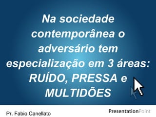 Pr. Fabio Canellato
Na sociedade
contemporânea o
adversário tem
especialização em 3 áreas:
RUÍDO, PRESSA e
MULTIDÕES
 