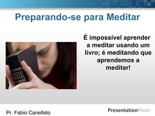 Pr. Fabio Canellato
Preparando-se para Meditar
É impossível aprender
a meditar usando um
livro; é meditando que
aprendemos a
meditar!
 